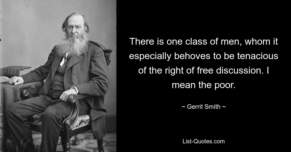 There is one class of men, whom it especially behoves to be tenacious of the right of free discussion. I mean the poor. — © Gerrit Smith