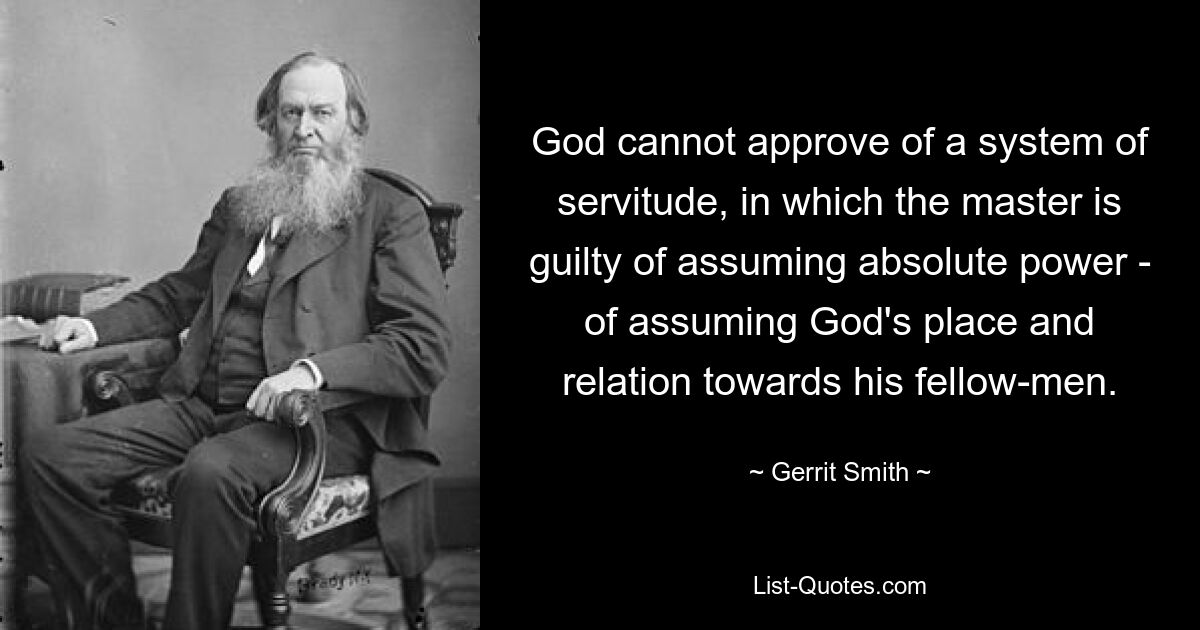 God cannot approve of a system of servitude, in which the master is guilty of assuming absolute power - of assuming God's place and relation towards his fellow-men. — © Gerrit Smith