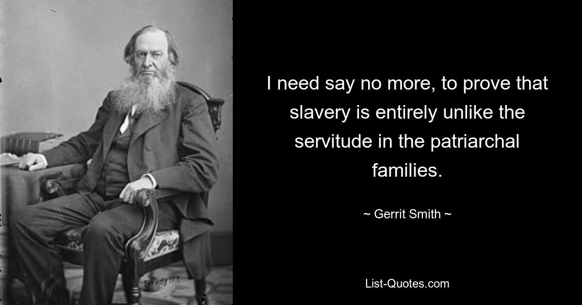 I need say no more, to prove that slavery is entirely unlike the servitude in the patriarchal families. — © Gerrit Smith