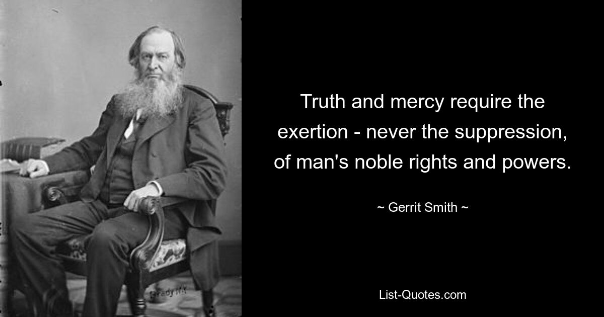 Truth and mercy require the exertion - never the suppression, of man's noble rights and powers. — © Gerrit Smith