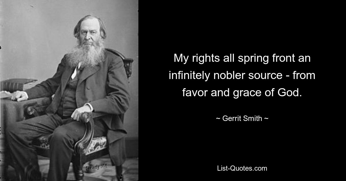 My rights all spring front an infinitely nobler source - from favor and grace of God. — © Gerrit Smith