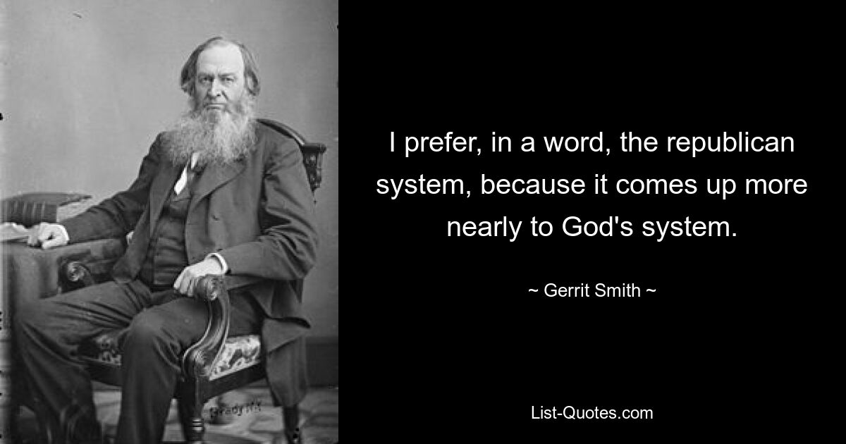 Одним словом, я предпочитаю республиканскую систему, потому что она больше приближается к системе Бога. — © Геррит Смит