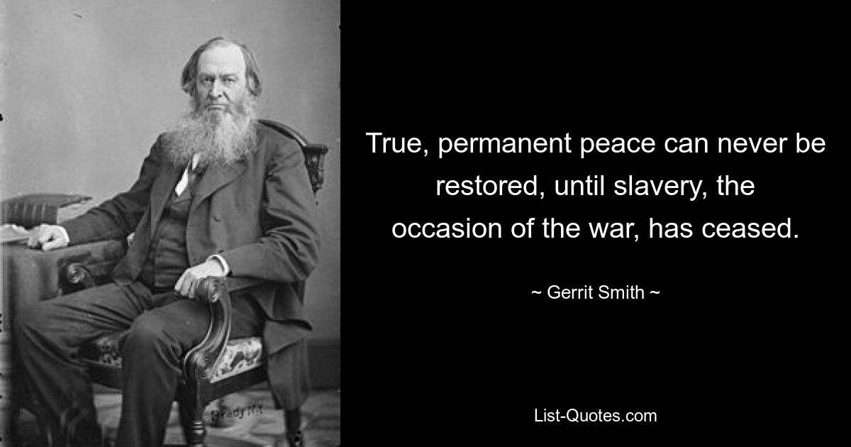 True, permanent peace can never be restored, until slavery, the occasion of the war, has ceased. — © Gerrit Smith