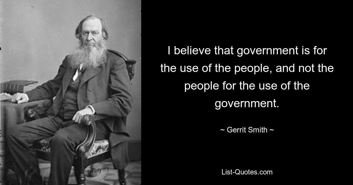 I believe that government is for the use of the people, and not the people for the use of the government. — © Gerrit Smith