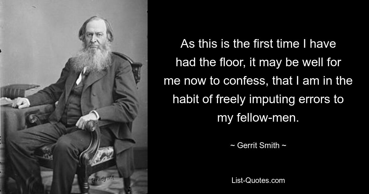 As this is the first time I have had the floor, it may be well for me now to confess, that I am in the habit of freely imputing errors to my fellow-men. — © Gerrit Smith