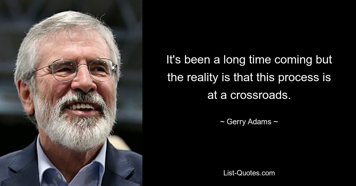 It's been a long time coming but the reality is that this process is at a crossroads. — © Gerry Adams