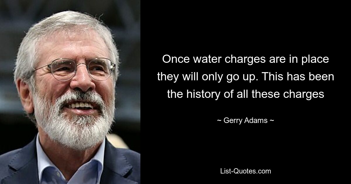 Once water charges are in place they will only go up. This has been the history of all these charges — © Gerry Adams