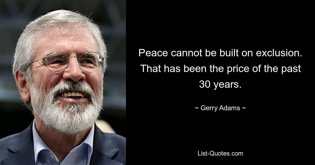 Peace cannot be built on exclusion. That has been the price of the past 30 years. — © Gerry Adams