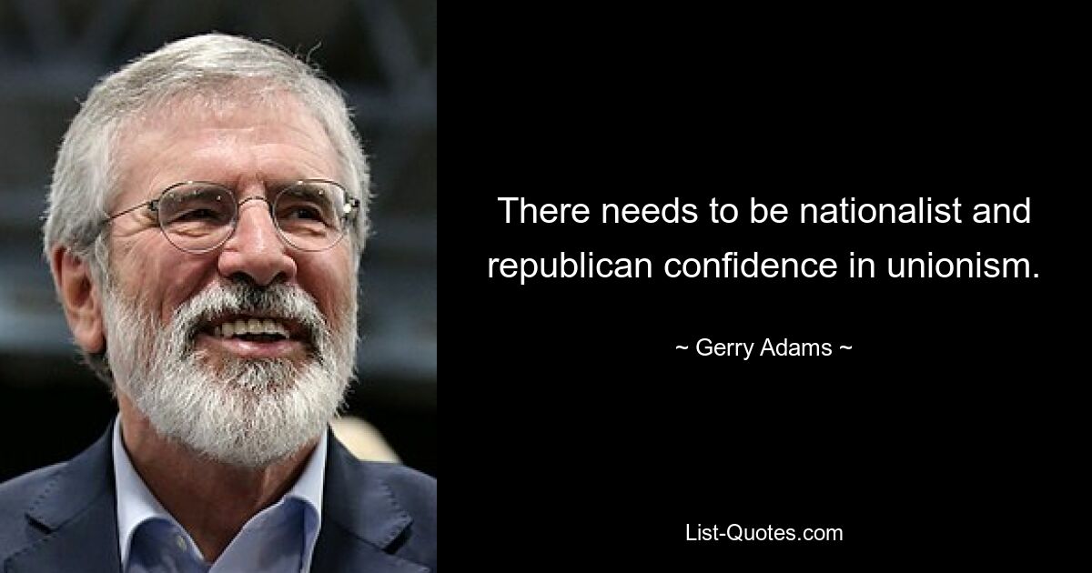 There needs to be nationalist and republican confidence in unionism. — © Gerry Adams