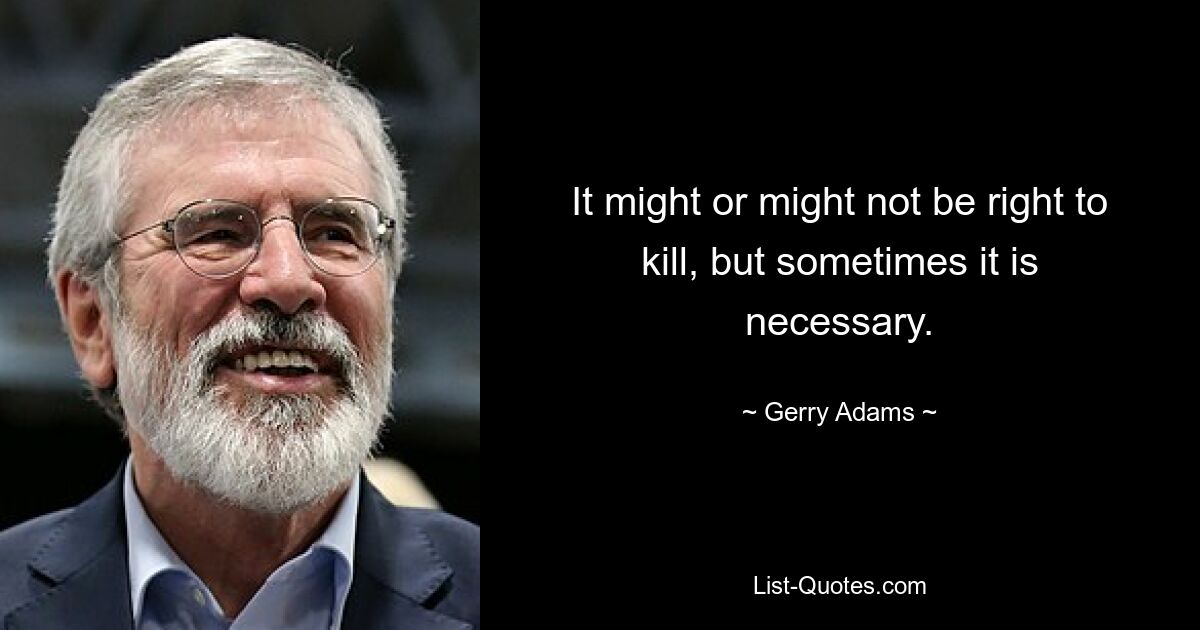 It might or might not be right to kill, but sometimes it is necessary. — © Gerry Adams