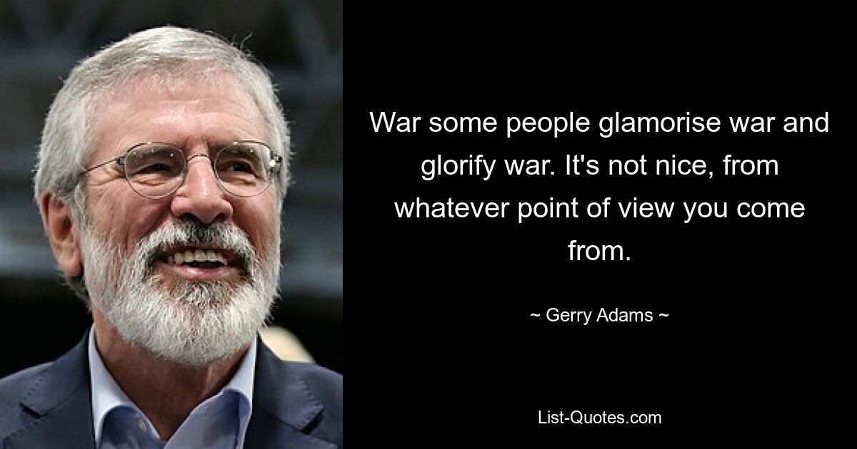 War some people glamorise war and glorify war. It's not nice, from whatever point of view you come from. — © Gerry Adams