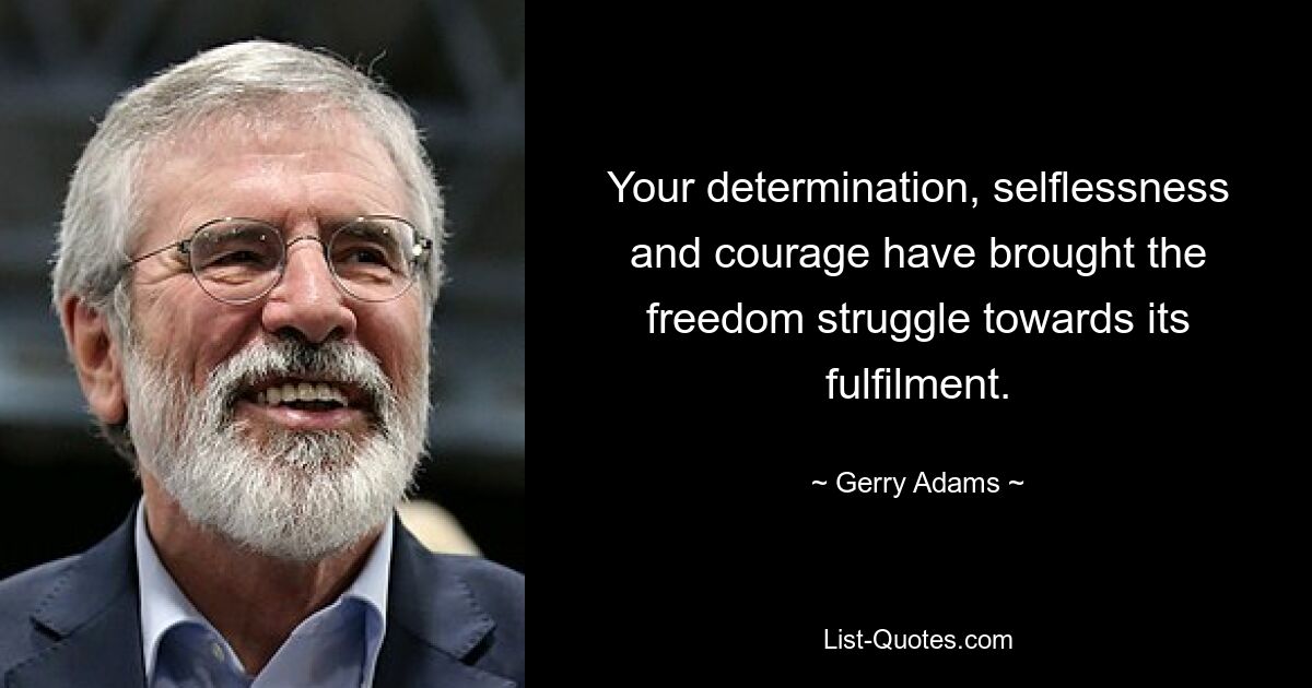 Your determination, selflessness and courage have brought the freedom struggle towards its fulfilment. — © Gerry Adams