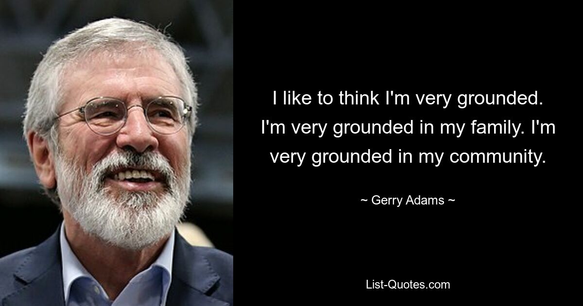 I like to think I'm very grounded. I'm very grounded in my family. I'm very grounded in my community. — © Gerry Adams