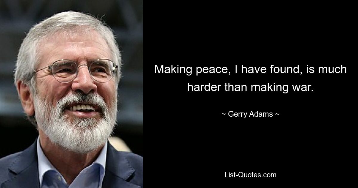 Making peace, I have found, is much harder than making war. — © Gerry Adams