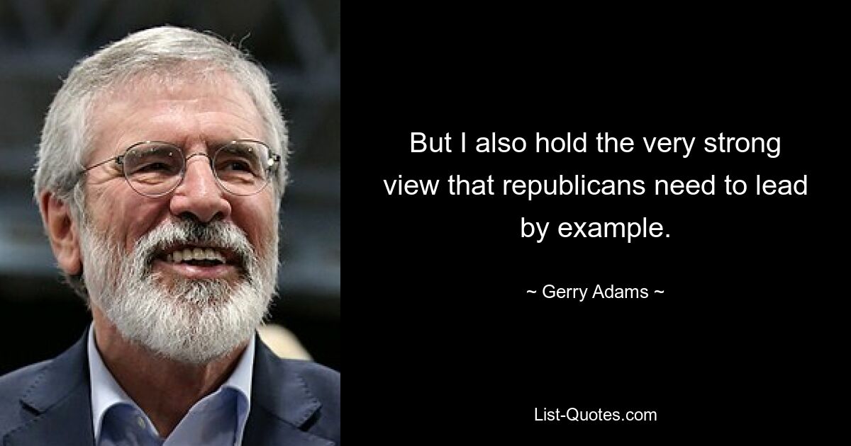 But I also hold the very strong view that republicans need to lead by example. — © Gerry Adams