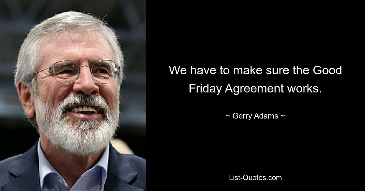 We have to make sure the Good Friday Agreement works. — © Gerry Adams