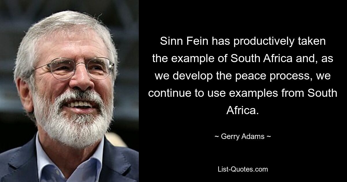 Sinn Fein has productively taken the example of South Africa and, as we develop the peace process, we continue to use examples from South Africa. — © Gerry Adams