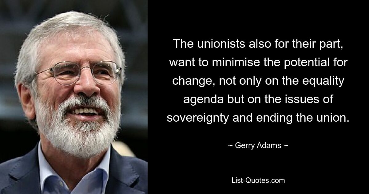 The unionists also for their part, want to minimise the potential for change, not only on the equality agenda but on the issues of sovereignty and ending the union. — © Gerry Adams