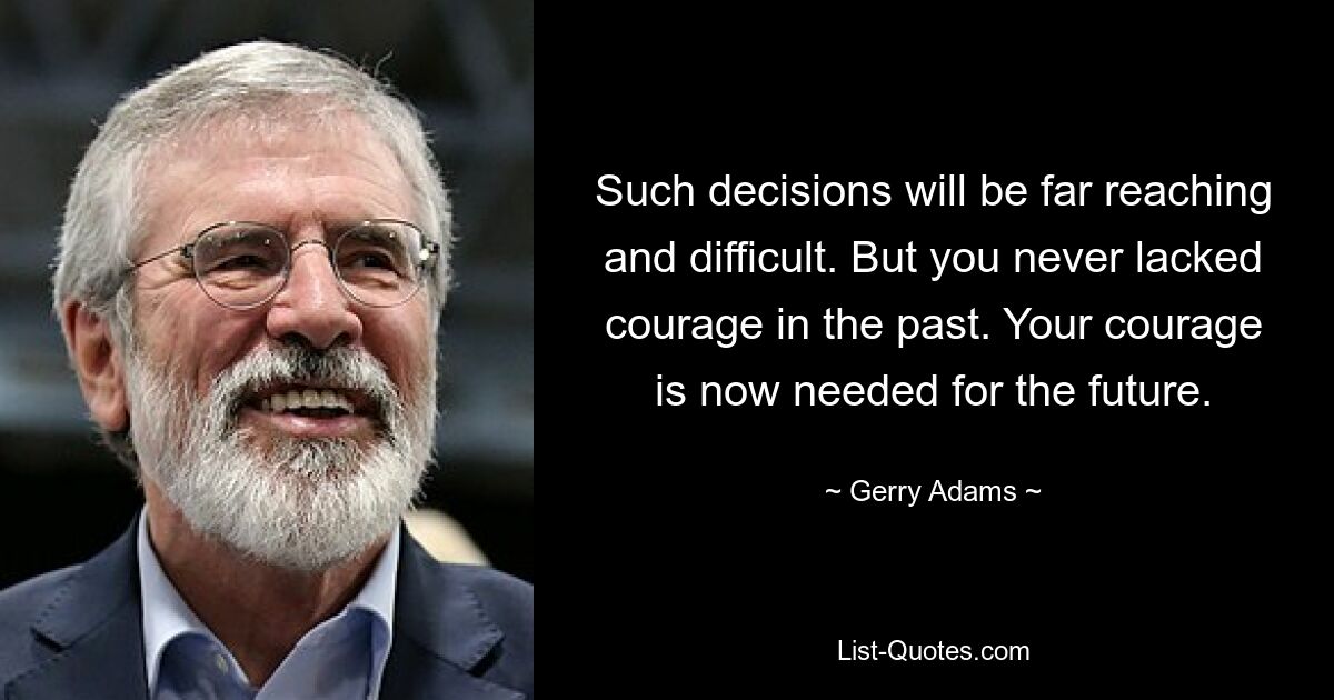 Such decisions will be far reaching and difficult. But you never lacked courage in the past. Your courage is now needed for the future. — © Gerry Adams