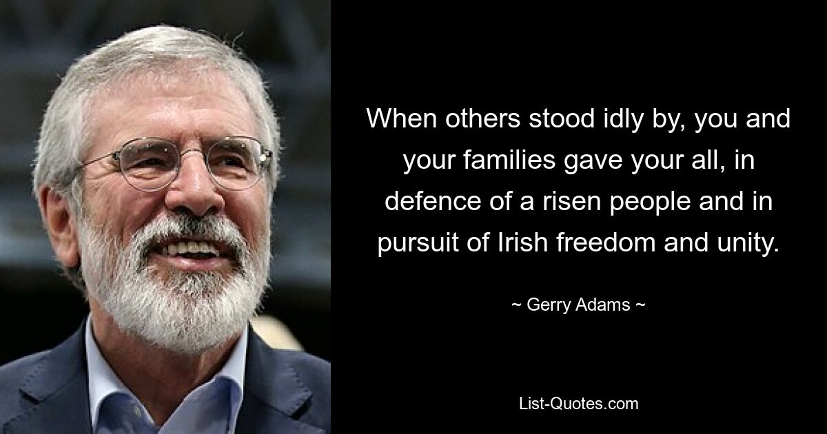 When others stood idly by, you and your families gave your all, in defence of a risen people and in pursuit of Irish freedom and unity. — © Gerry Adams