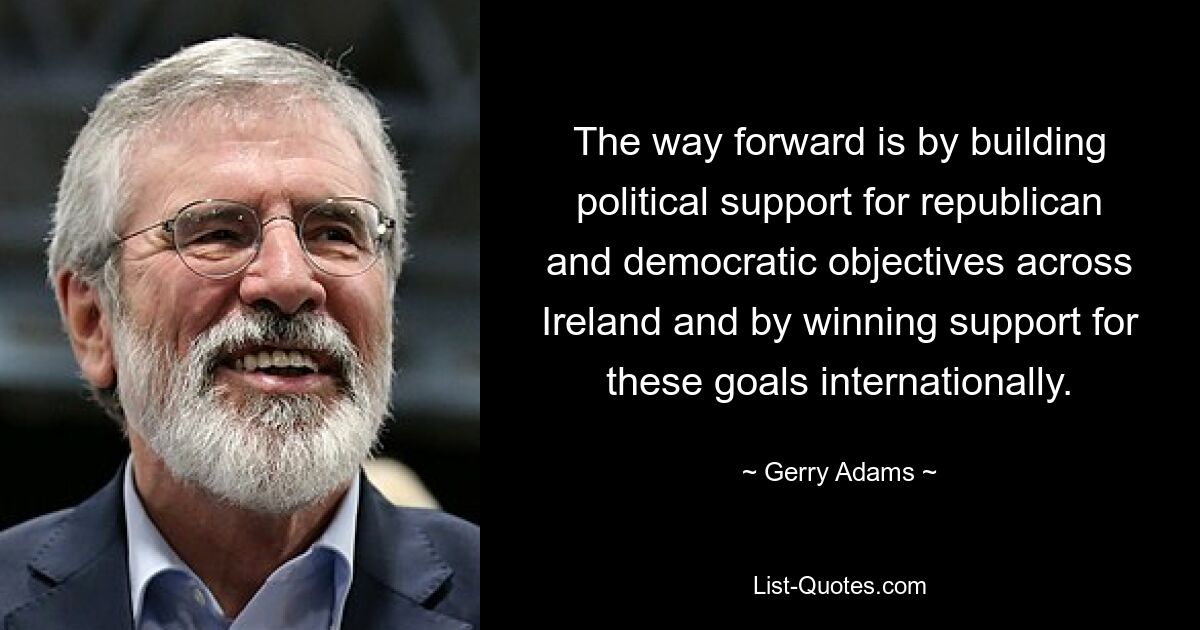 The way forward is by building political support for republican and democratic objectives across Ireland and by winning support for these goals internationally. — © Gerry Adams