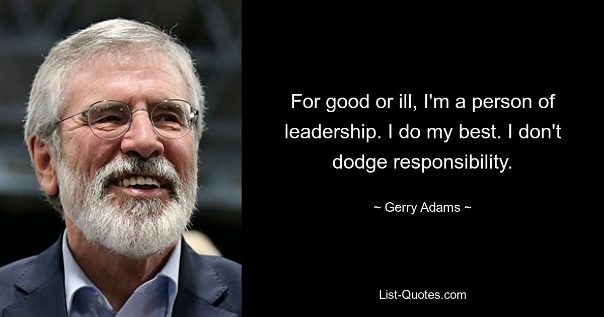 For good or ill, I'm a person of leadership. I do my best. I don't dodge responsibility. — © Gerry Adams