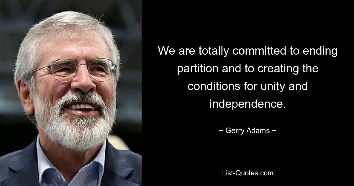 We are totally committed to ending partition and to creating the conditions for unity and independence. — © Gerry Adams