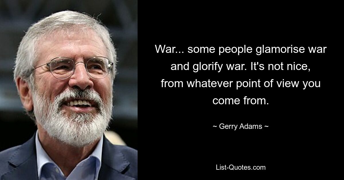 War... some people glamorise war and glorify war. It's not nice, from whatever point of view you come from. — © Gerry Adams