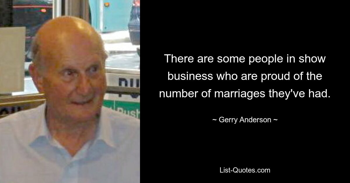 There are some people in show business who are proud of the number of marriages they've had. — © Gerry Anderson