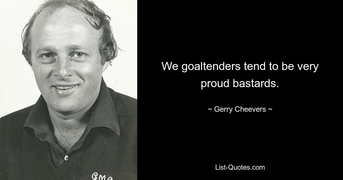 We goaltenders tend to be very proud bastards. — © Gerry Cheevers