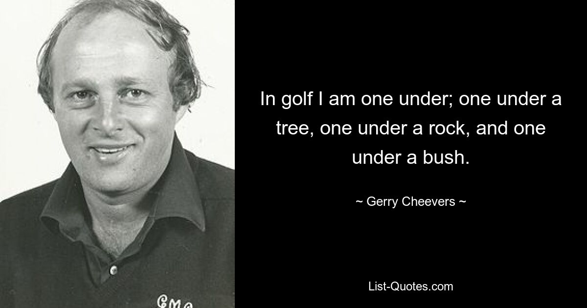 In golf I am one under; one under a tree, one under a rock, and one under a bush. — © Gerry Cheevers