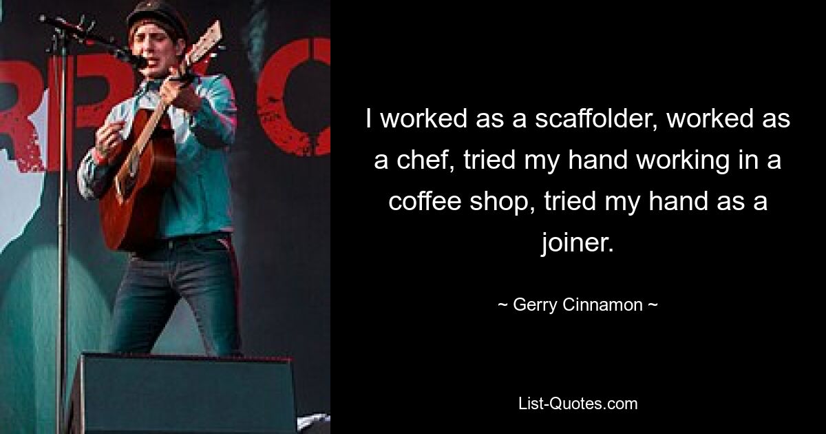 I worked as a scaffolder, worked as a chef, tried my hand working in a coffee shop, tried my hand as a joiner. — © Gerry Cinnamon