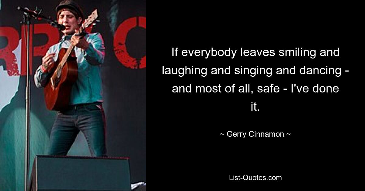 If everybody leaves smiling and laughing and singing and dancing - and most of all, safe - I've done it. — © Gerry Cinnamon