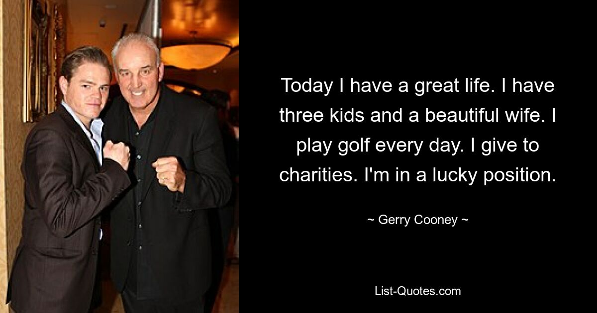 Today I have a great life. I have three kids and a beautiful wife. I play golf every day. I give to charities. I'm in a lucky position. — © Gerry Cooney