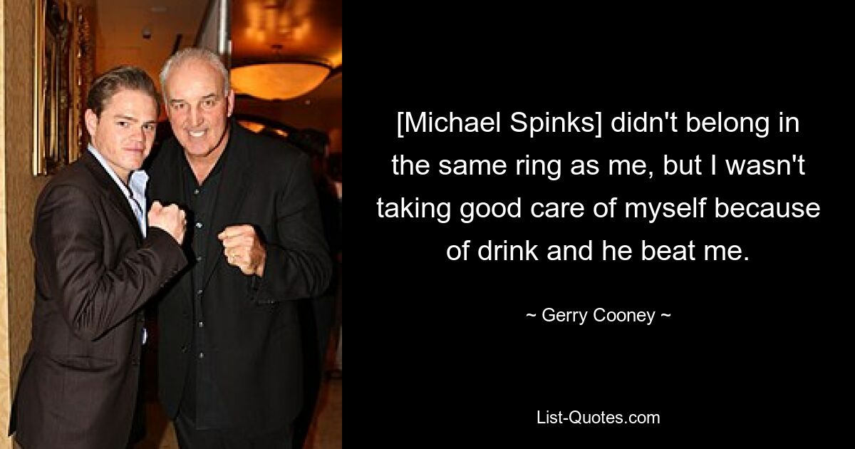 [Michael Spinks] didn't belong in the same ring as me, but I wasn't taking good care of myself because of drink and he beat me. — © Gerry Cooney