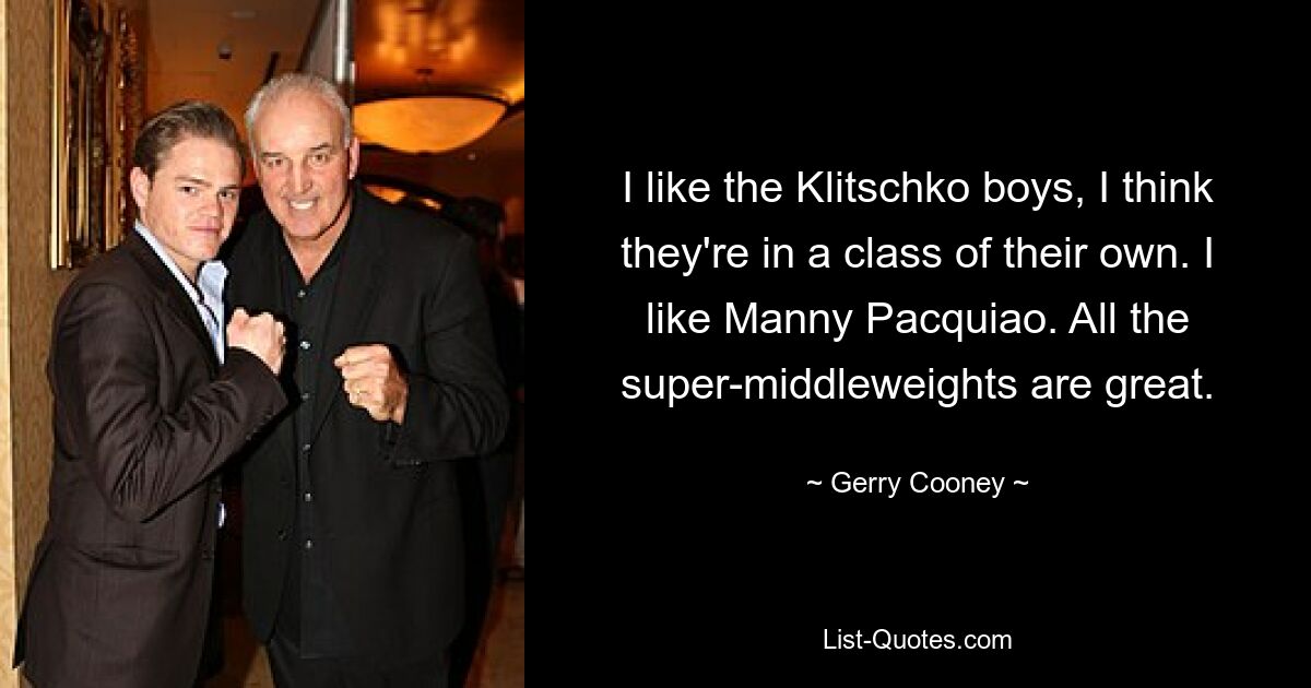 I like the Klitschko boys, I think they're in a class of their own. I like Manny Pacquiao. All the super-middleweights are great. — © Gerry Cooney