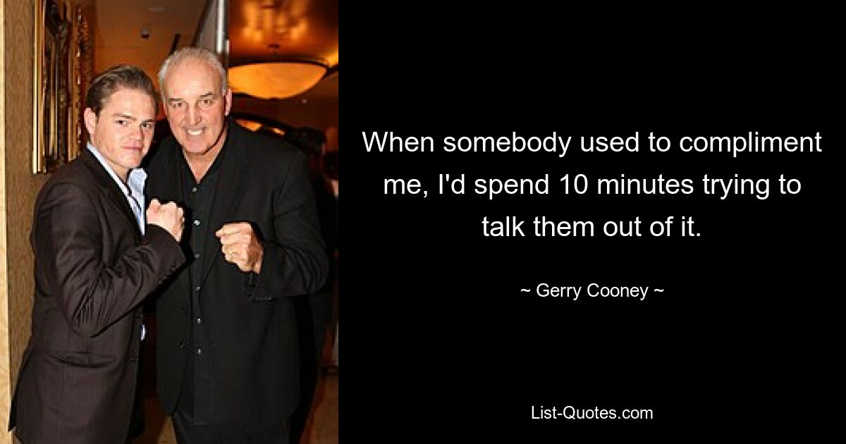 When somebody used to compliment me, I'd spend 10 minutes trying to talk them out of it. — © Gerry Cooney