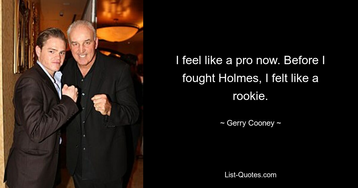 I feel like a pro now. Before I fought Holmes, I felt like a rookie. — © Gerry Cooney