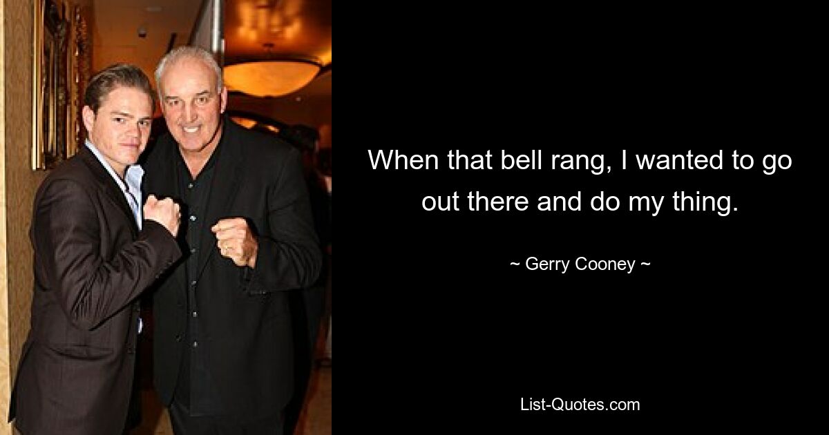 When that bell rang, I wanted to go out there and do my thing. — © Gerry Cooney