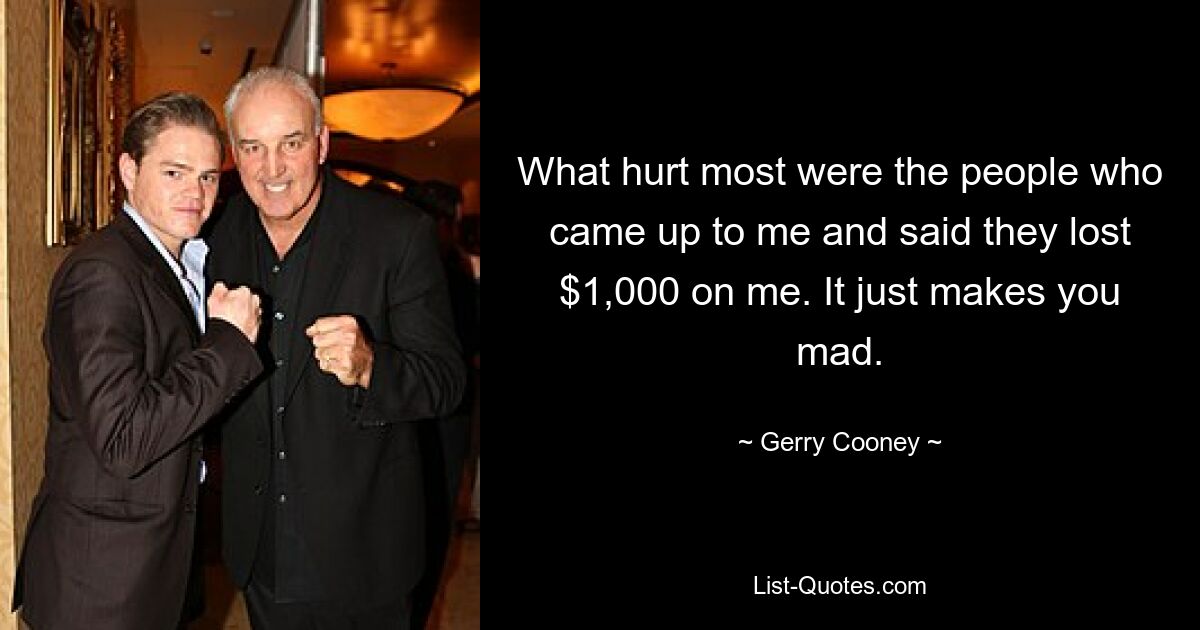 What hurt most were the people who came up to me and said they lost $1,000 on me. It just makes you mad. — © Gerry Cooney