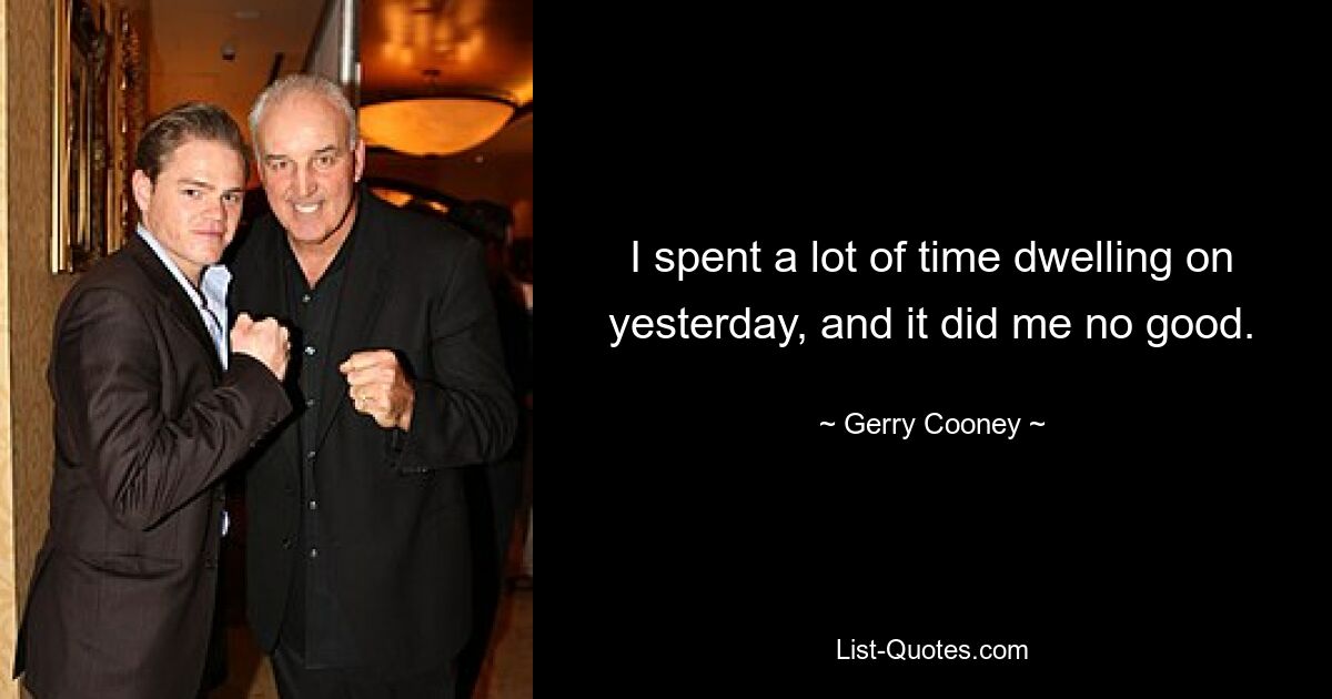 I spent a lot of time dwelling on yesterday, and it did me no good. — © Gerry Cooney