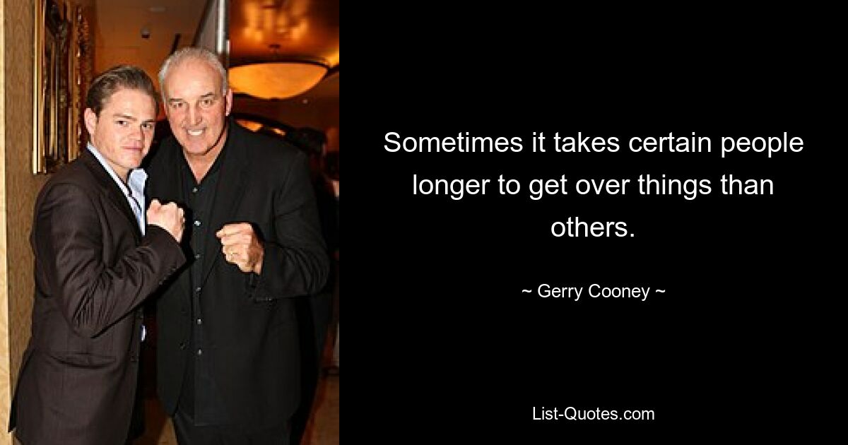 Sometimes it takes certain people longer to get over things than others. — © Gerry Cooney