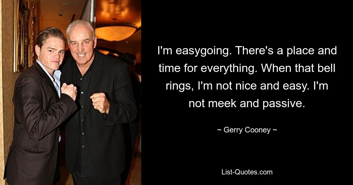 I'm easygoing. There's a place and time for everything. When that bell rings, I'm not nice and easy. I'm not meek and passive. — © Gerry Cooney