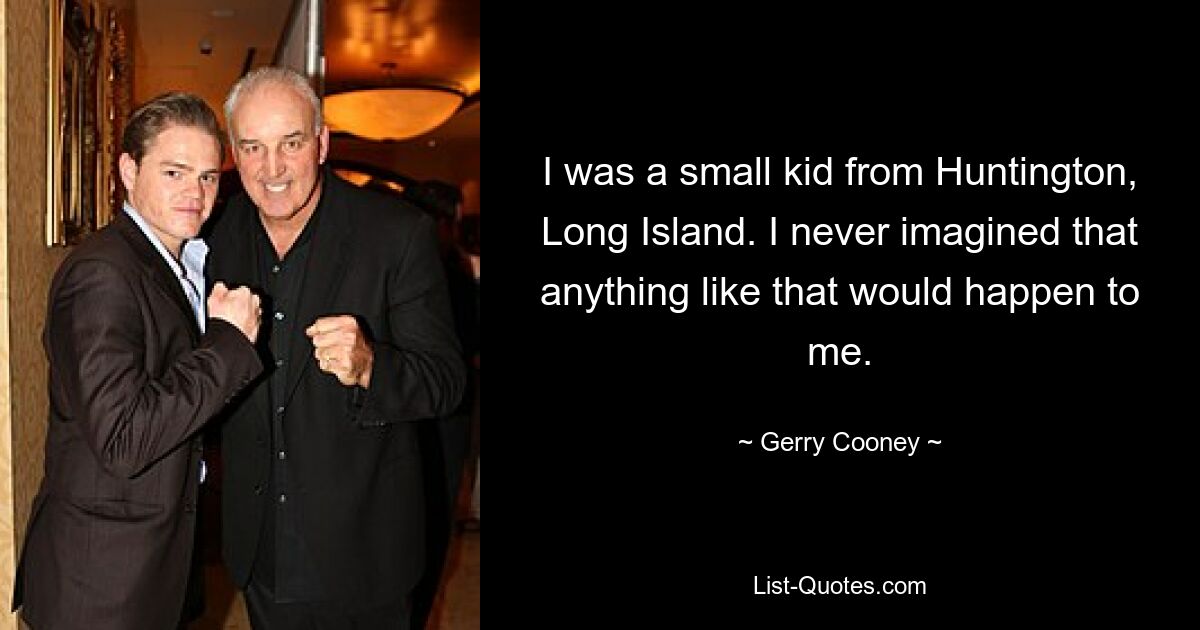 I was a small kid from Huntington, Long Island. I never imagined that anything like that would happen to me. — © Gerry Cooney