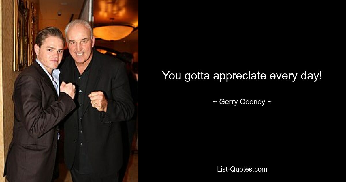 You gotta appreciate every day! — © Gerry Cooney