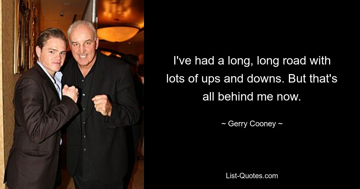 I've had a long, long road with lots of ups and downs. But that's all behind me now. — © Gerry Cooney