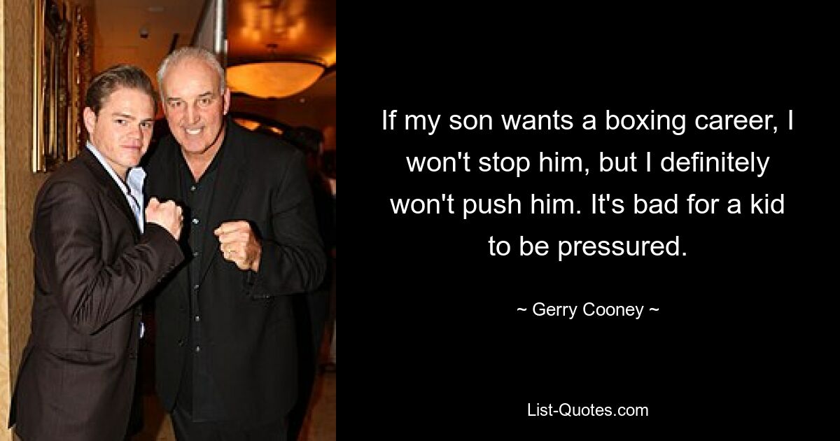 If my son wants a boxing career, I won't stop him, but I definitely won't push him. It's bad for a kid to be pressured. — © Gerry Cooney