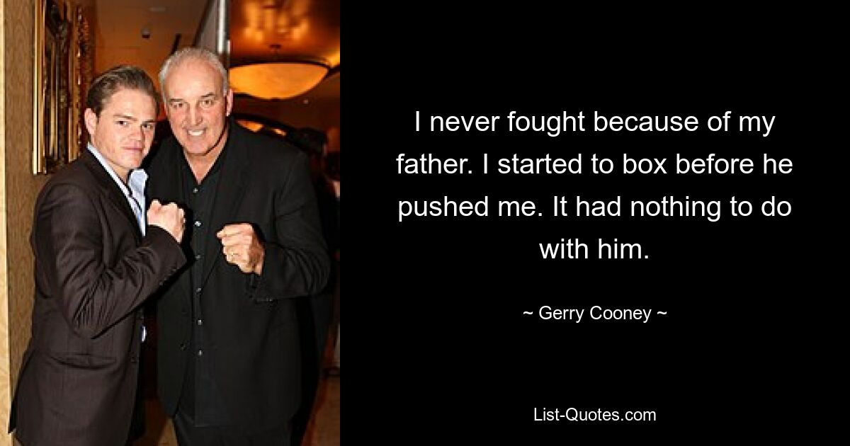 I never fought because of my father. I started to box before he pushed me. It had nothing to do with him. — © Gerry Cooney