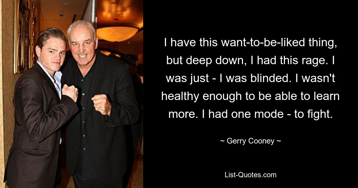 I have this want-to-be-liked thing, but deep down, I had this rage. I was just - I was blinded. I wasn't healthy enough to be able to learn more. I had one mode - to fight. — © Gerry Cooney