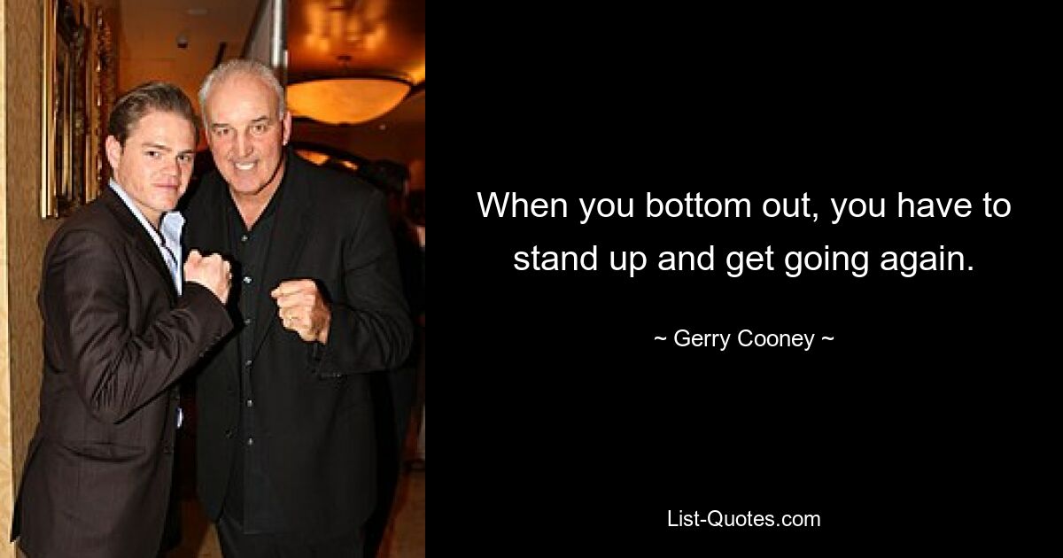 When you bottom out, you have to stand up and get going again. — © Gerry Cooney